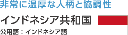 非常に温厚な人柄と協調性 インドネシア共和国 公用語：インドネシア語